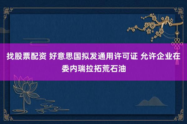 找股票配资 好意思国拟发通用许可证 允许企业在委内瑞拉拓荒石油