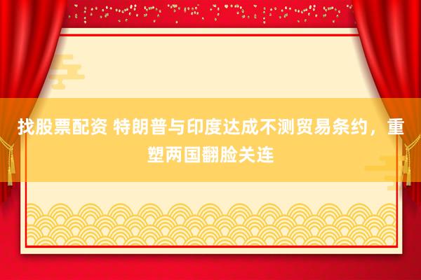 找股票配资 特朗普与印度达成不测贸易条约，重塑两国翻脸关连