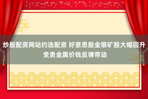 炒股配资网站约选配资 好意思股金银矿股大幅回升 受贵金属价钱反弹带动