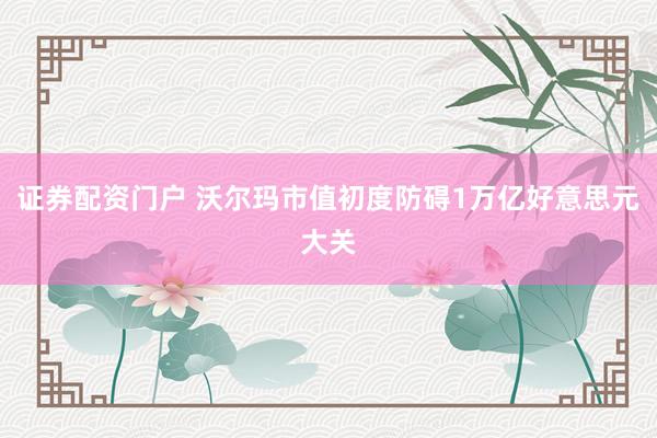 证券配资门户 沃尔玛市值初度防碍1万亿好意思元大关