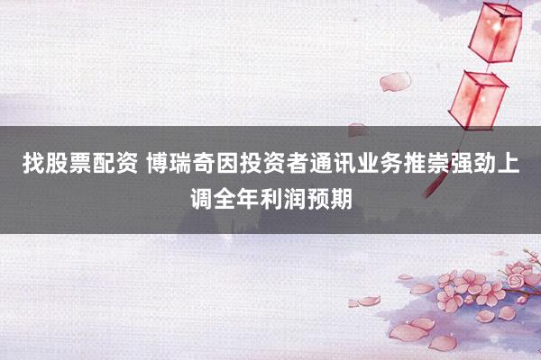 找股票配资 博瑞奇因投资者通讯业务推崇强劲上调全年利润预期