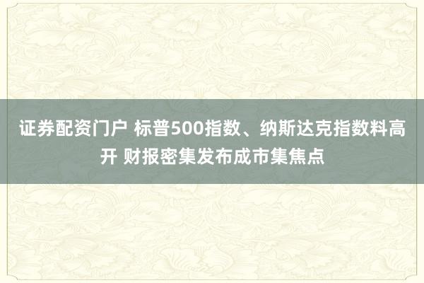 证券配资门户 标普500指数、纳斯达克指数料高开 财报密集发布成市集焦点