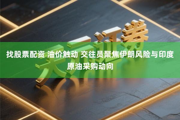 找股票配资 油价触动 交往员聚焦伊朗风险与印度原油采购动向