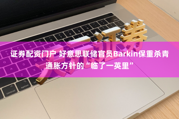 证券配资门户 好意思联储官员Barkin保重杀青通胀方针的“临了一英里”