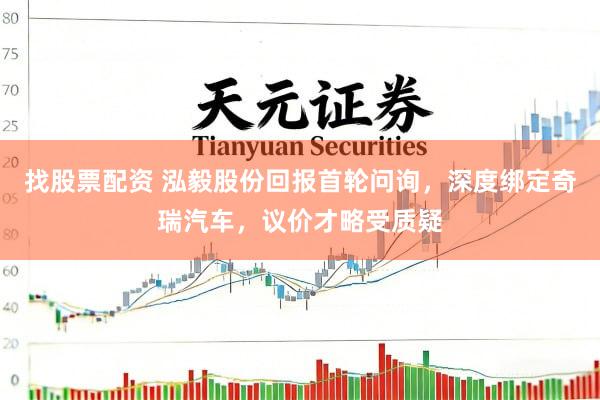 找股票配资 泓毅股份回报首轮问询，深度绑定奇瑞汽车，议价才略受质疑
