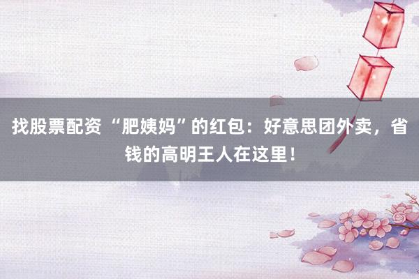 找股票配资 “肥姨妈”的红包：好意思团外卖，省钱的高明王人在这里！