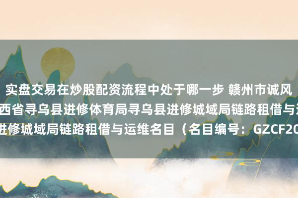 实盘交易在炒股配资流程中处于哪一步 赣州市诚风招标代理有限公司对于江西省寻乌县进修体育局寻乌县进修城域局链路租借与运维名目（名目编号：GZCF2026