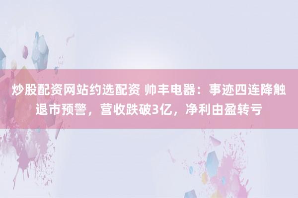 炒股配资网站约选配资 帅丰电器：事迹四连降触退市预警，营收跌破3亿，净利由盈转亏