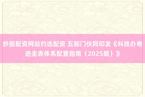 炒股配资网站约选配资 五部门伙同印发《科技办奇迹圭表体系配置指南（2025版）》