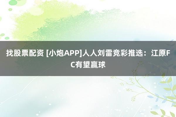 找股票配资 [小炮APP]人人刘雷竞彩推选：江原FC有望赢球