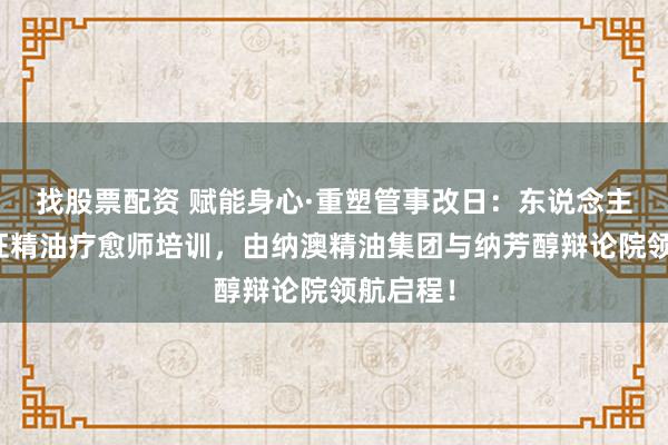 找股票配资 赋能身心·重塑管事改日：东说念主社部认证精油疗愈师培训，由纳澳精油集团与纳芳醇辩论院领航启程！
