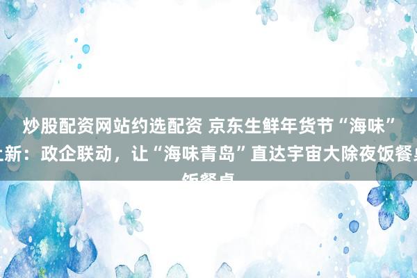 炒股配资网站约选配资 京东生鲜年货节“海味”上新：政企联动，让“海味青岛”直达宇宙大除夜饭餐桌