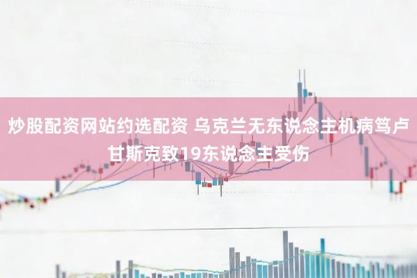 炒股配资网站约选配资 乌克兰无东说念主机病笃卢甘斯克致19东说念主受伤