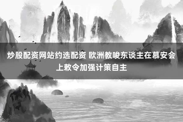 炒股配资网站约选配资 欧洲教唆东谈主在慕安会上敕令加强计策自主