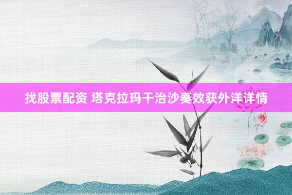 找股票配资 塔克拉玛干治沙奏效获外洋详情