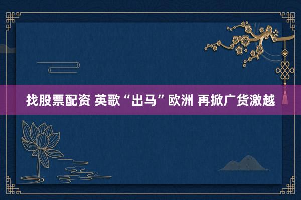 找股票配资 英歌“出马”欧洲 再掀广货激越