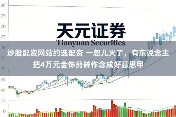 炒股配资网站约选配资 一忽儿火了，有东说念主把4万元金饰剪碎作念成好意思甲