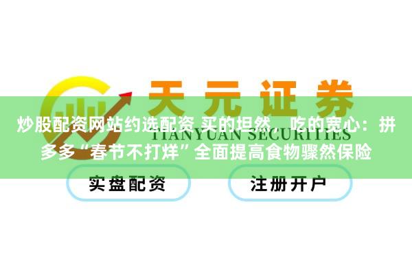 炒股配资网站约选配资 买的坦然，吃的宽心：拼多多“春节不打烊”全面提高食物骤然保险