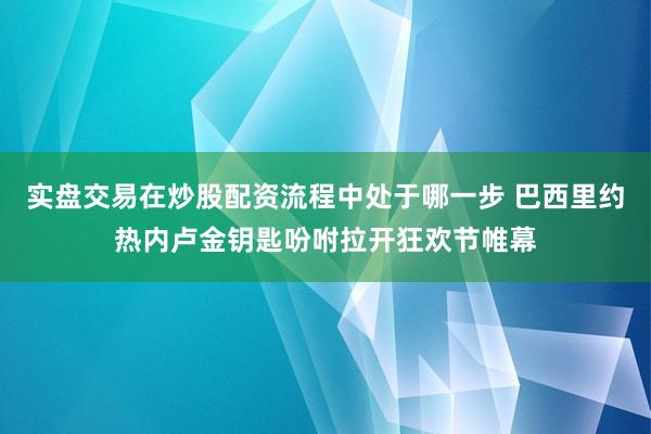 实盘交易在炒股配资流程中处于哪一步 巴西里约热内卢金钥匙吩咐拉开狂欢节帷幕