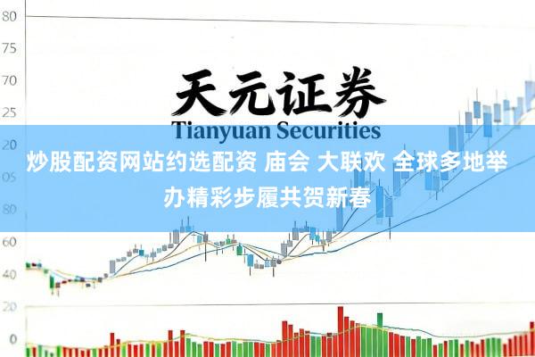 炒股配资网站约选配资 庙会 大联欢 全球多地举办精彩步履共贺新春