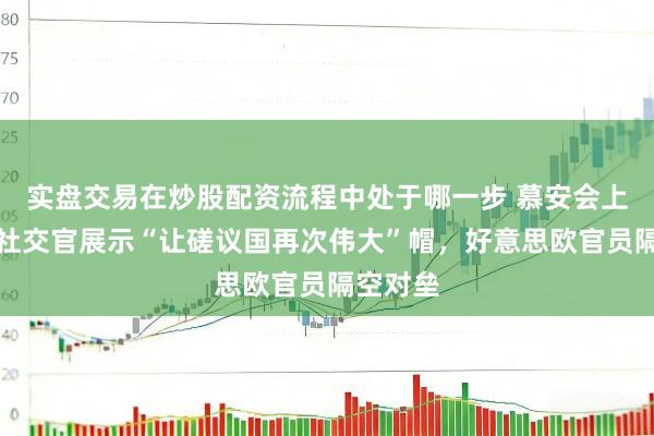 实盘交易在炒股配资流程中处于哪一步 慕安会上好意思社交官展示“让磋议国再次伟大”帽，好意思欧官员隔空对垒