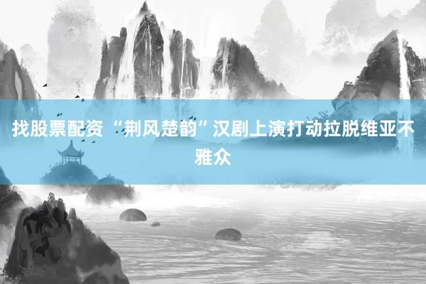 找股票配资 “荆风楚韵”汉剧上演打动拉脱维亚不雅众