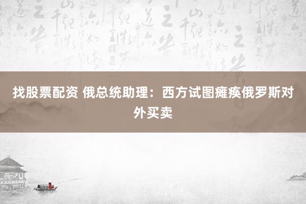 找股票配资 俄总统助理：西方试图瘫痪俄罗斯对外买卖