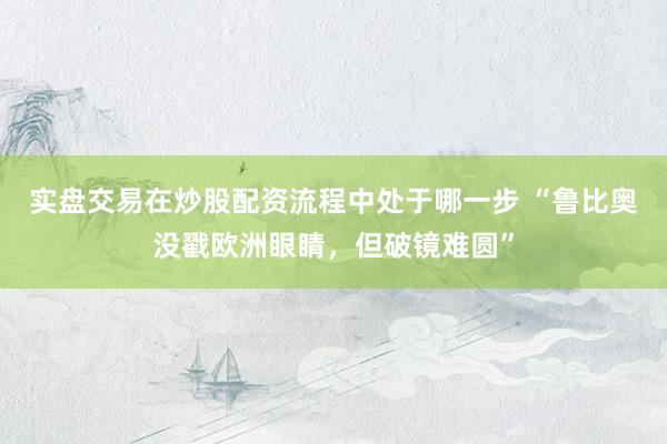 实盘交易在炒股配资流程中处于哪一步 “鲁比奥没戳欧洲眼睛，但破镜难圆”