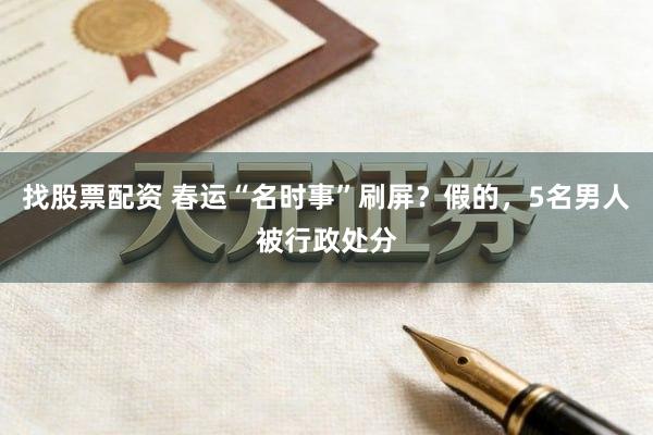 找股票配资 春运“名时事”刷屏？假的，5名男人被行政处分