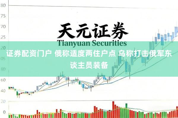 证券配资门户 俄称适度两住户点 乌称打击俄军东谈主员装备