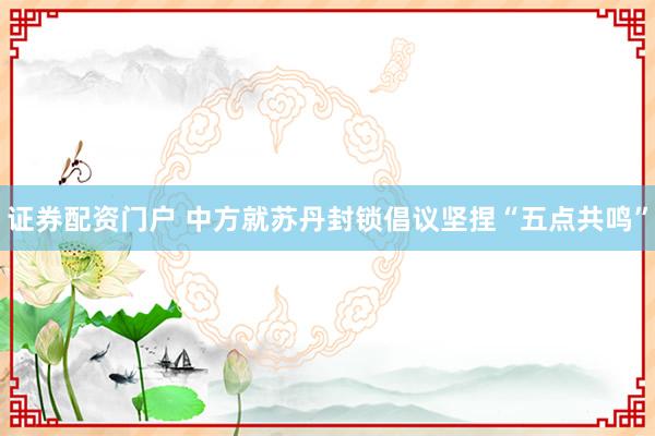 证券配资门户 中方就苏丹封锁倡议坚捏“五点共鸣”