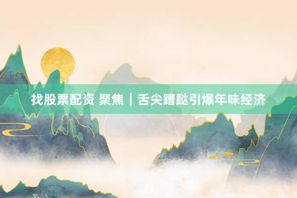 找股票配资 聚焦｜舌尖蹧跶引爆年味经济