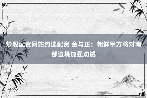 炒股配资网站约选配资 金与正：朝鲜军方将对南部边境加强劝诫
