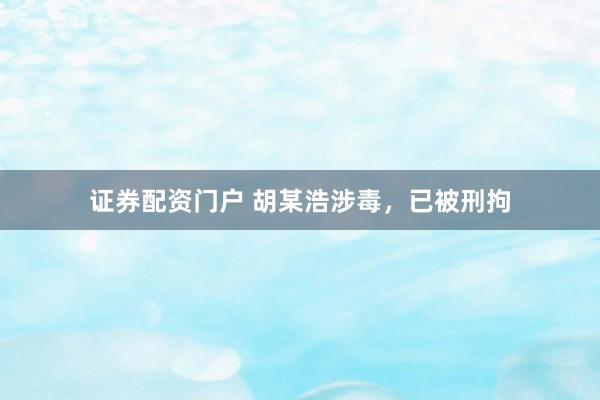 证券配资门户 胡某浩涉毒，已被刑拘