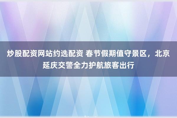 炒股配资网站约选配资 春节假期值守景区，北京延庆交警全力护航旅客出行