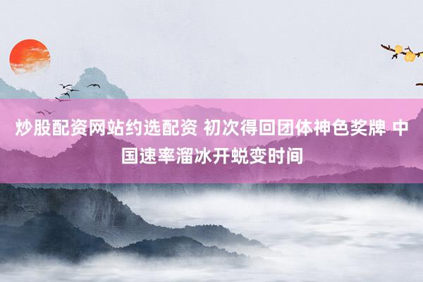 炒股配资网站约选配资 初次得回团体神色奖牌 中国速率溜冰开蜕变时间