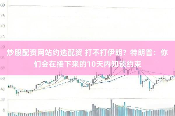 炒股配资网站约选配资 打不打伊朗？特朗普：你们会在接下来的10天内知谈约束