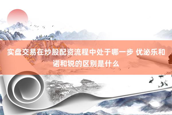 实盘交易在炒股配资流程中处于哪一步 优泌乐和诺和锐的区别是什么