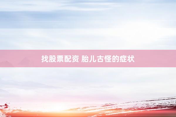 找股票配资 胎儿古怪的症状