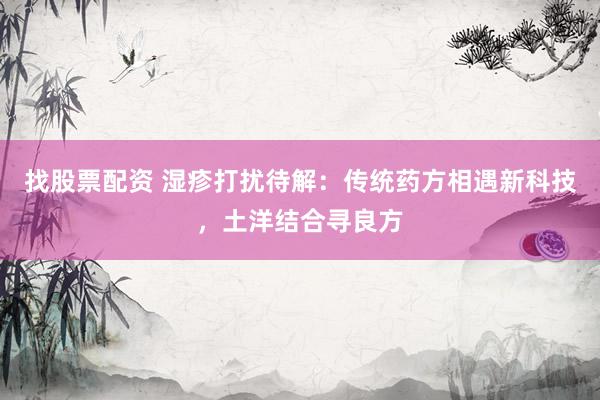 找股票配资 湿疹打扰待解：传统药方相遇新科技，土洋结合寻良方