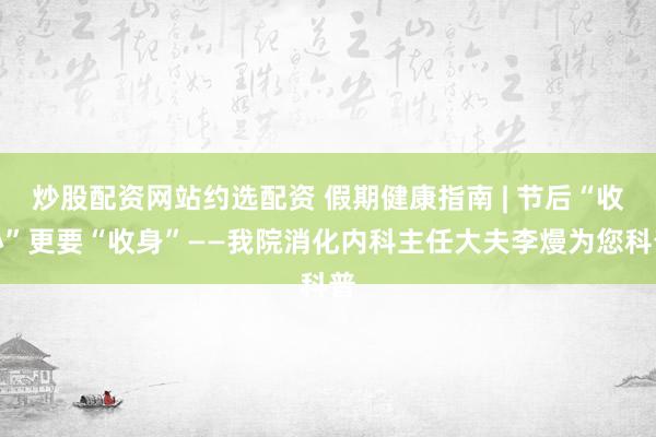 炒股配资网站约选配资 假期健康指南 | 节后“收心”更要“收身”——我院消化内科主任大夫李熳为您科普