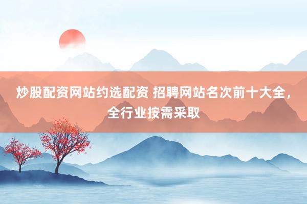 炒股配资网站约选配资 招聘网站名次前十大全，全行业按需采取