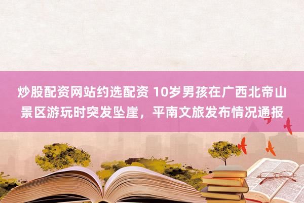 炒股配资网站约选配资 10岁男孩在广西北帝山景区游玩时突发坠崖，平南文旅发布情况通报