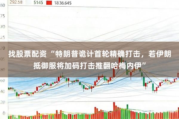 找股票配资 “特朗普诡计首轮精确打击，若伊朗抵御服将加码打击推翻哈梅内伊”