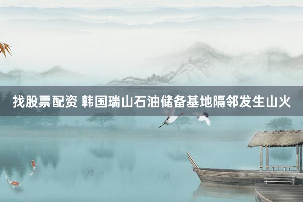 找股票配资 韩国瑞山石油储备基地隔邻发生山火