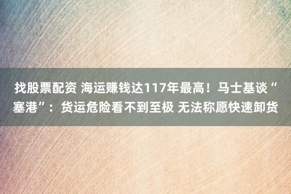 找股票配资 海运赚钱达117年最高！马士基谈“塞港”：货运危险看不到至极 无法称愿快速卸货