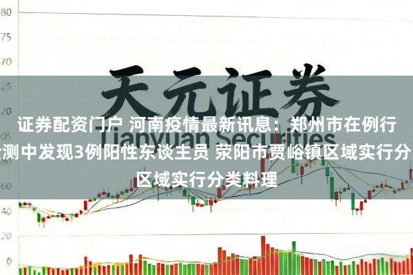 证券配资门户 河南疫情最新讯息：郑州市在例行核酸检测中发现3例阳性东谈主员 荥阳市贾峪镇区域实行分类料理