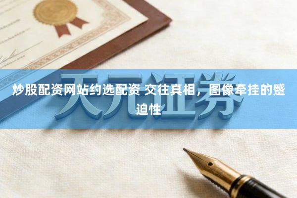 炒股配资网站约选配资 交往真相，图像牵挂的蹙迫性
