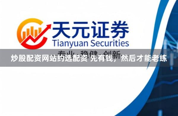 炒股配资网站约选配资 先有钱，然后才能老练