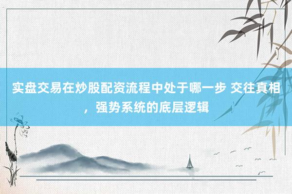 实盘交易在炒股配资流程中处于哪一步 交往真相，强势系统的底层逻辑